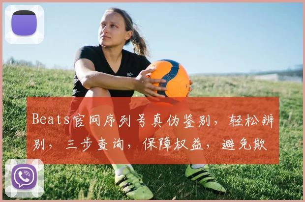 Beats官网序列号真伪鉴别，轻松辨别，三步查询，保障权益，避免欺诈