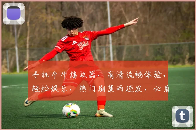 手机牛牛播放器，高清流畅体验，轻松娱乐，热门剧集两连发，必看推荐