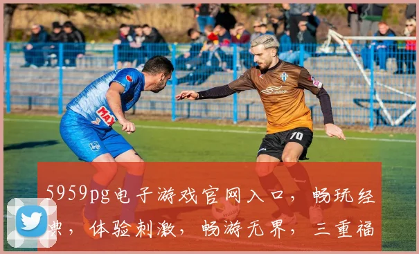 5959pg电子游戏官网入口，畅玩经典，体验刺激，畅游无界，三重福利，不容错过