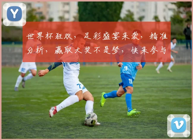 世界杯狂欢，足彩盛宴来袭，精准分析，赢取大奖不是梦，快来参与