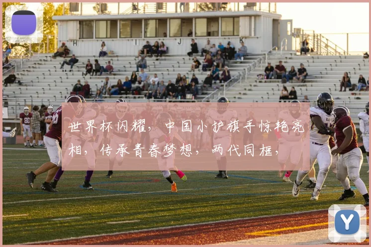 世界杯闪耀，中国小护旗手惊艳亮相，传承青春梦想，两代同框，