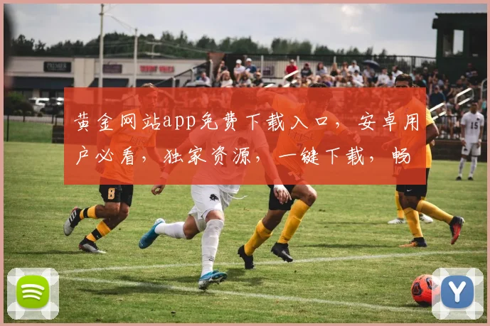 黄金网站app免费下载入口，安卓用户必看，独家资源，一键下载，畅享娱乐