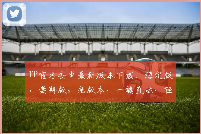 TP官方安卓最新版本下载，稳定版，尝鲜版，老版本，一键直达，轻松升级，三步搞定