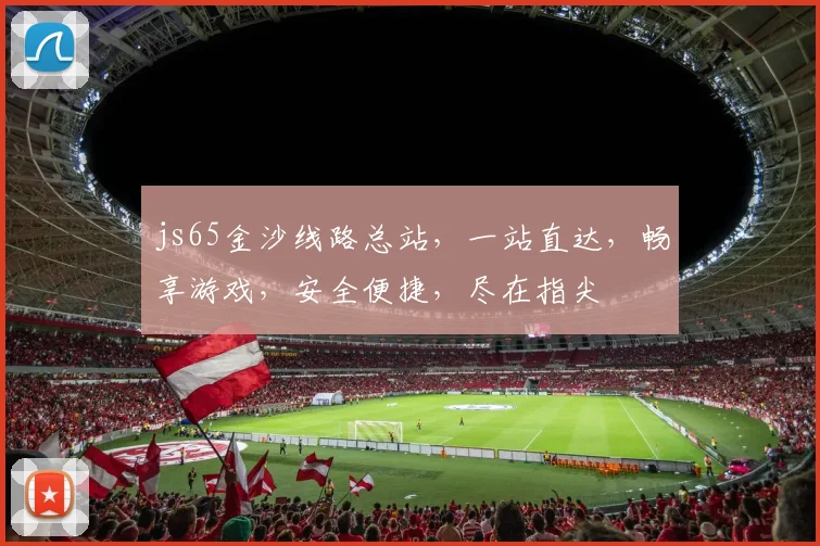 js65金沙线路总站，一站直达，畅享游戏，安全便捷，尽在指尖