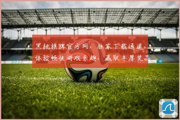 黑桃棋牌官方网，独家下载通道，体验畅快游戏乐趣，赢取丰厚奖品，快来加入我们