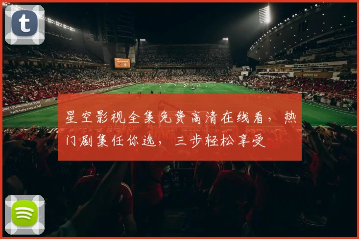 星空影视全集免费高清在线看，热门剧集任你选，三步轻松享受