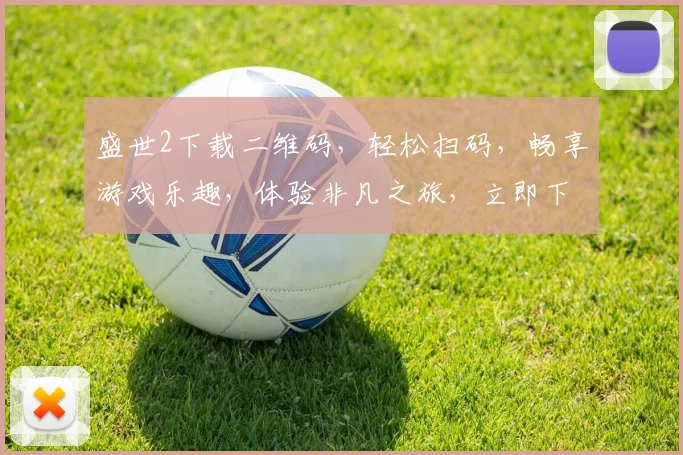 盛世2下载二维码，轻松扫码，畅享游戏乐趣，体验非凡之旅，立即下载，三步即可