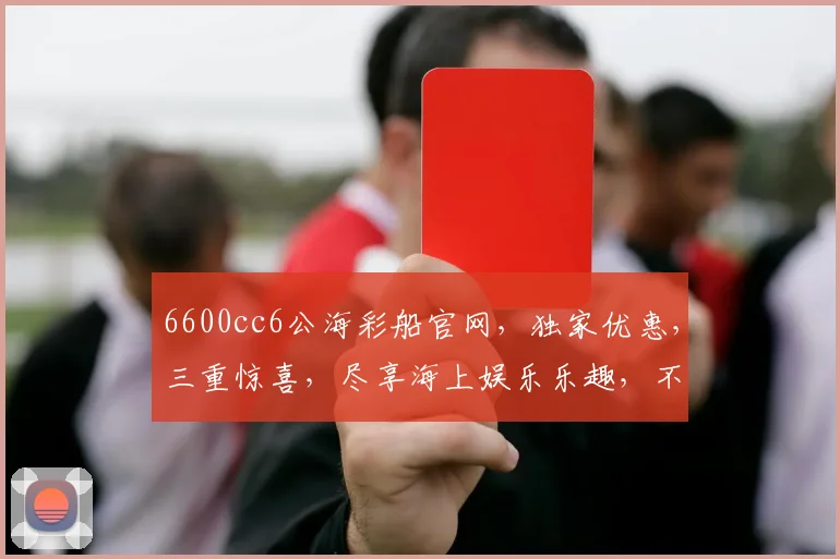 6600cc6公海彩船官网，独家优惠，三重惊喜，尽享海上娱乐乐趣，不容错过