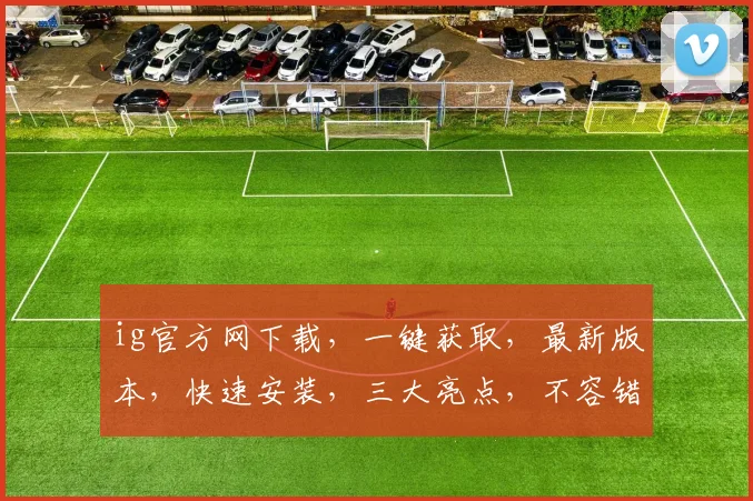 ig官方网下载，一键获取，最新版本，快速安装，三大亮点，不容错过，体验极致