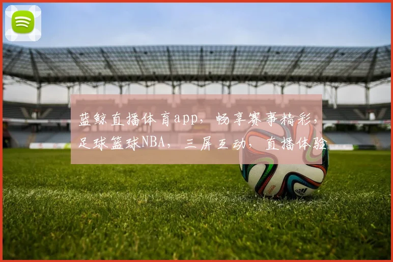 蓝鲸直播体育app，畅享赛事精彩，足球篮球NBA，三屏互动，直播体验，一触即达
