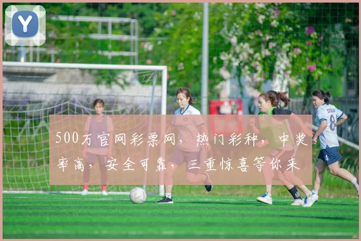 500万官网彩票网，热门彩种，中奖率高，安全可靠，三重惊喜等你来